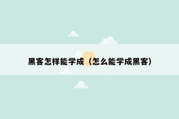 黑客怎样能学成（怎么能学成黑客）