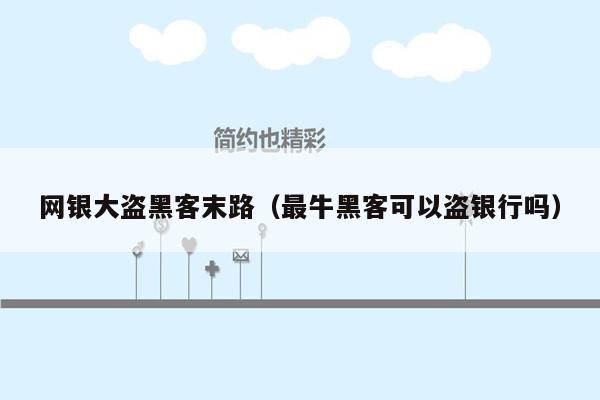 网银大盗黑客末路（最牛黑客可以盗银行吗）