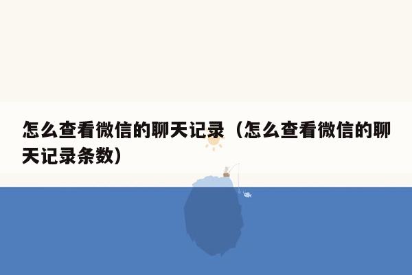 怎么查看微信的聊天记录（怎么查看微信的聊天记录条数）