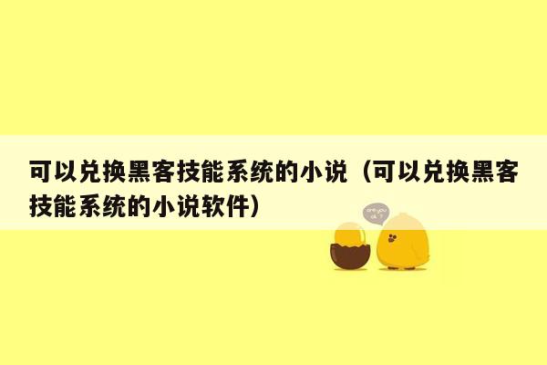 可以兑换黑客技能系统的小说（可以兑换黑客技能系统的小说软件）