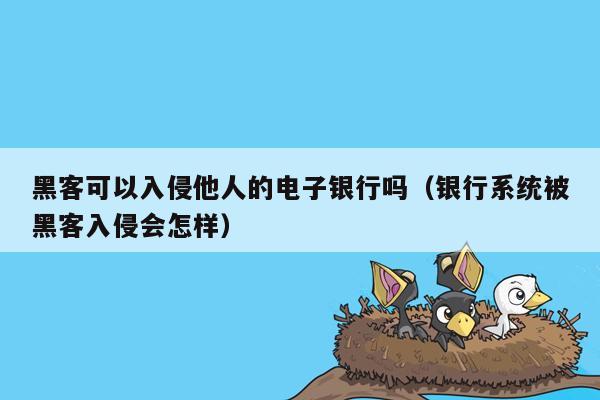 黑客可以入侵他人的电子银行吗（银行系统被黑客入侵会怎样）