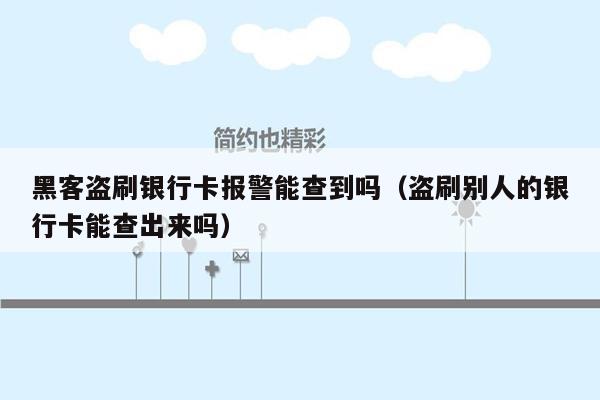 黑客盗刷银行卡报警能查到吗（盗刷别人的银行卡能查出来吗）