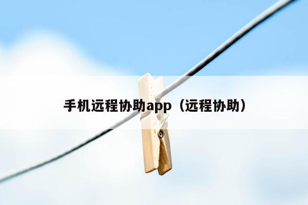 手机远程协助app（远程协助）