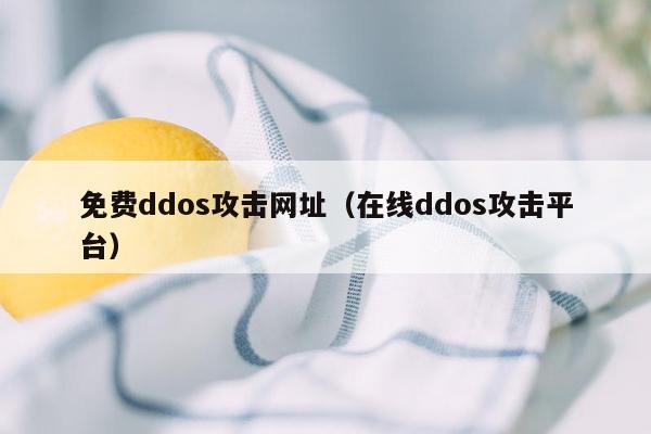 免费ddos攻击网址（在线ddos攻击平台）