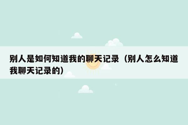 别人是如何知道我的聊天记录（别人怎么知道我聊天记录的）