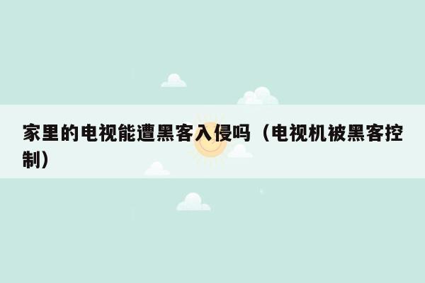 家里的电视能遭黑客入侵吗（电视机被黑客控制）