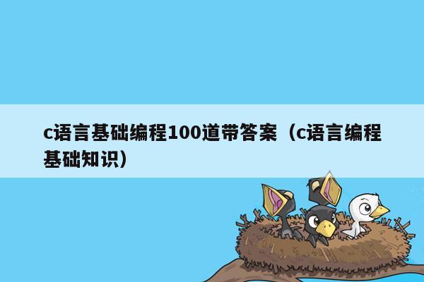 c语言基础编程100道带答案（c语言编程基础知识）