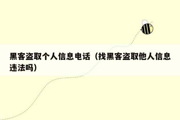 黑客盗取个人信息电话（找黑客盗取他人信息违法吗）