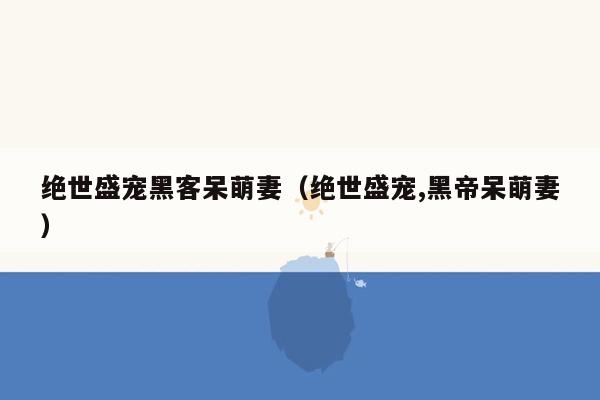 绝世盛宠黑客呆萌妻（绝世盛宠,黑帝呆萌妻）