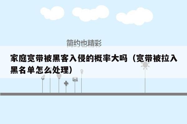 家庭宽带被黑客入侵的概率大吗（宽带被拉入黑名单怎么处理）