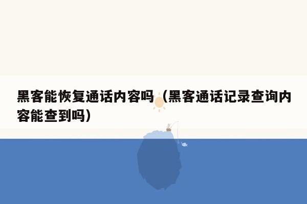 黑客能恢复通话内容吗（黑客通话记录查询内容能查到吗）