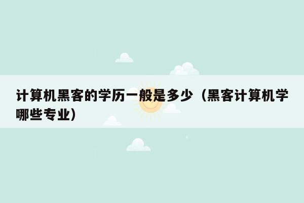 计算机黑客的学历一般是多少（黑客计算机学哪些专业）