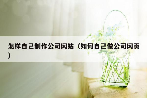 怎样自己制作公司网站（如何自己做公司网页）