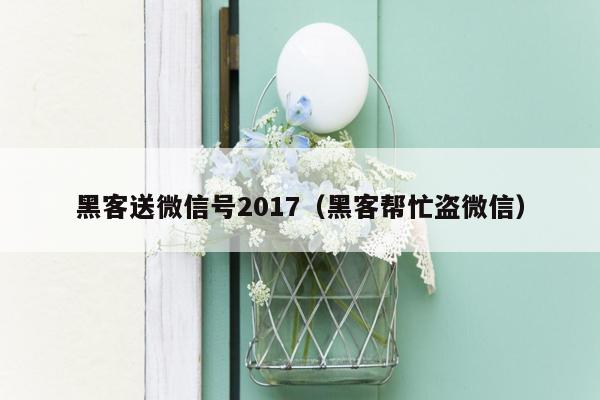 黑客送微信号2017（黑客帮忙盗微信）