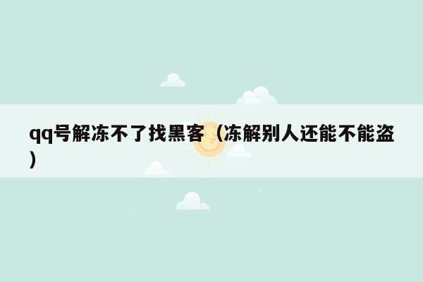 qq号解冻不了找黑客（冻解别人还能不能盗）