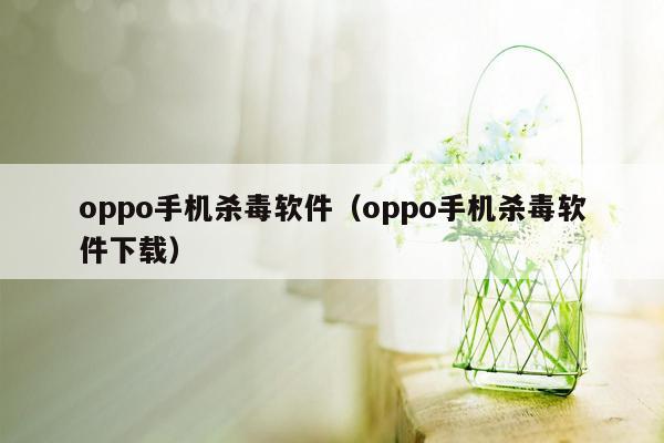 oppo手机杀毒软件（oppo手机杀毒软件下载）