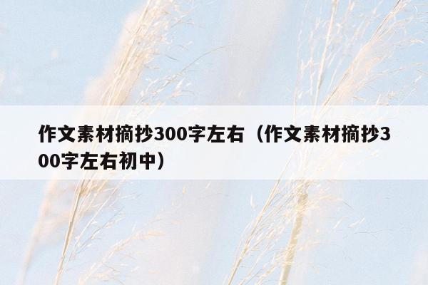 作文素材摘抄300字左右（作文素材摘抄300字左右初中）