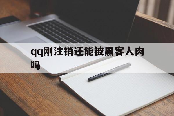 qq刚注销还能被黑客人肉吗（注销后信息会被清空吗）