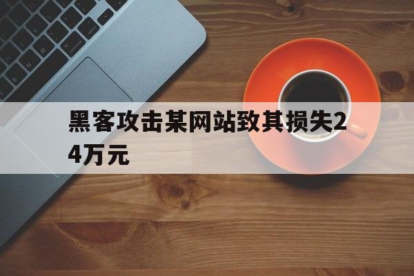 黑客攻击某网站致其损失24万元（某千万级网站被黑客攻入,导致80%的客户信息泄漏）