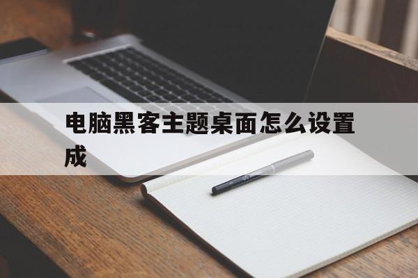 电脑黑客主题桌面怎么设置成（电脑桌面怎么设置个性主题）