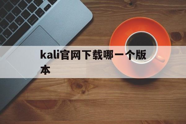 kali官网下载哪一个版本（kali官方中文手机版下载）