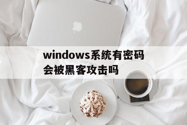 windows系统有密码会被黑客攻击吗（win7被黑客设置密码）