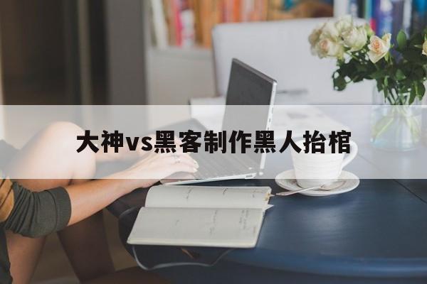 大神vs黑客制作黑人抬棺（计算机黑人抬棺）