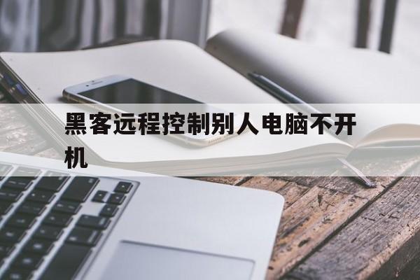 黑客远程控制别人电脑不开机（电脑被人远程控制）