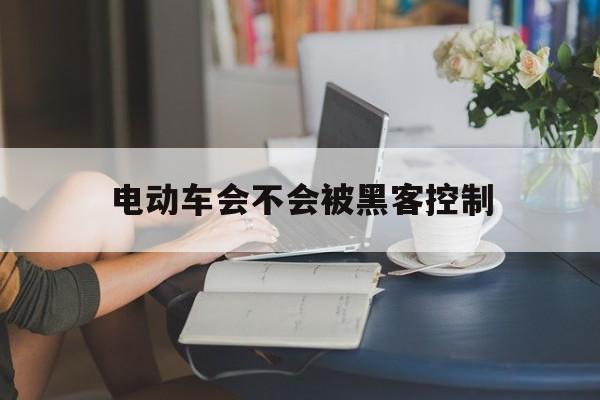 电动车会不会被黑客控制（汽车可以被黑客控制吗）