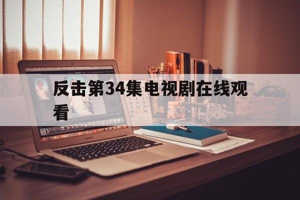 反击第34集电视剧在线观看（反击电视剧全集在线观看）