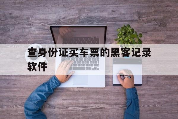 查身份证买车票的黑客记录软件（用身份信息查购票记录）