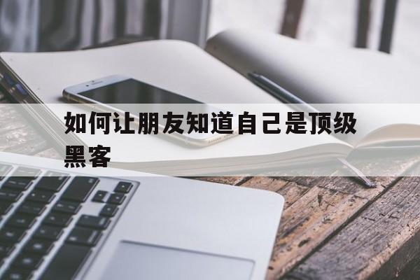 如何让朋友知道自己是顶级黑客（怎么证明自己是黑客）