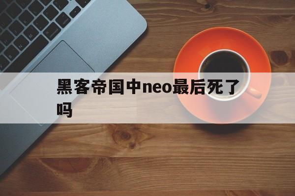 黑客帝国中neo最后死了吗（黑客帝国neo为什么会复活）