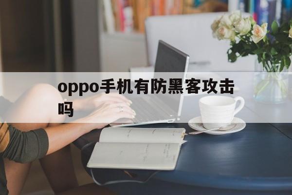 oppo手机有防黑客攻击吗（OPPO手机黑客）