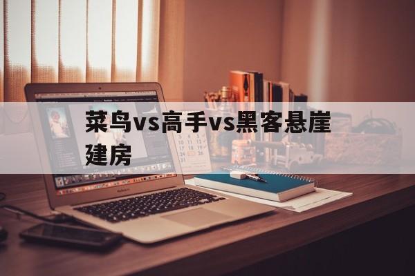 菜鸟vs高手vs黑客悬崖建房（瞎看游戏菜鸟vs专家vs黑客）