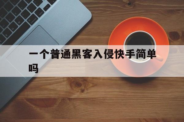 一个普通黑客入侵快手简单吗（快手号被黑客攻击啥意思）