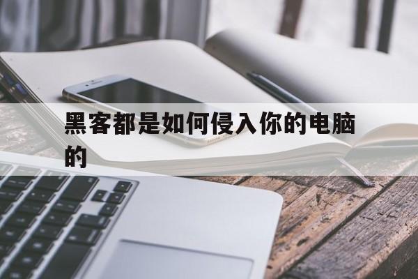 黑客都是如何侵入你的电脑的（黑客是怎么入侵别人电脑的）