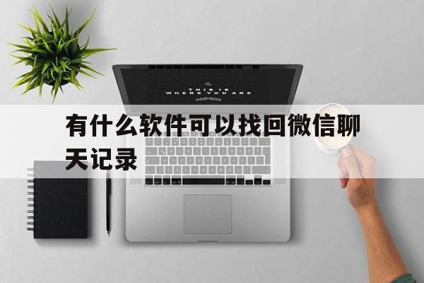 有什么软件可以找回微信聊天记录（下载什么软件可以把微信聊天记录找回来）