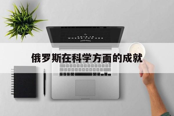 俄罗斯在科学方面的成就（俄罗斯科学发展）