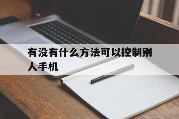 有没有什么方法可以控制别人手机（有什么办法能控制别人的手机）