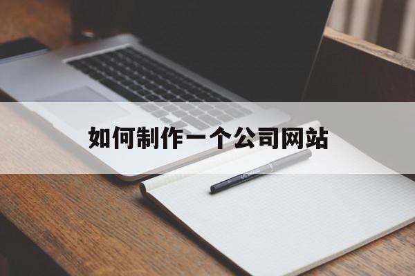 如何制作一个公司网站（自己公司怎么做网站）