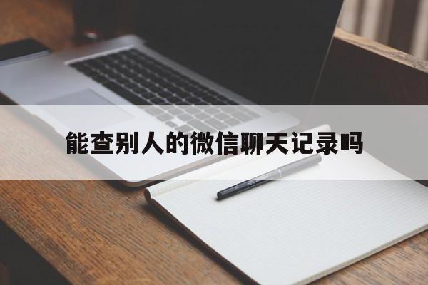 能查别人的微信聊天记录吗（可以查别人微信聊天记录吗?）