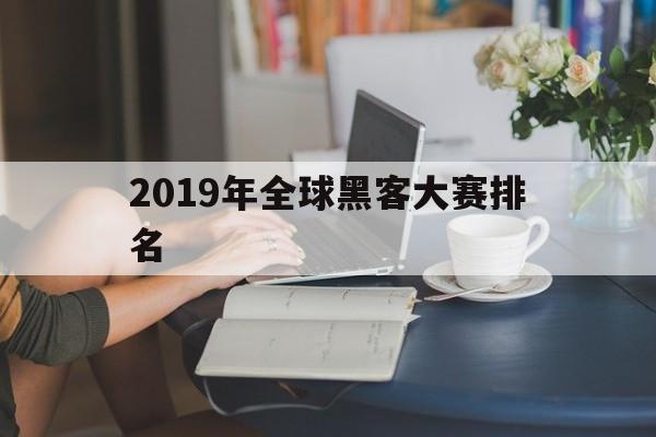 2019年全球黑客大赛排名（中国十大黑客排名2019）