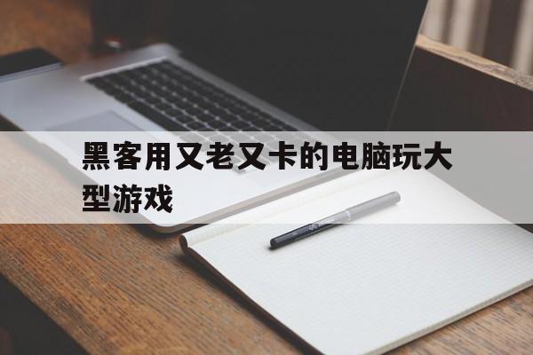 黑客用又老又卡的电脑玩大型游戏（在电脑上玩的黑客游戏）