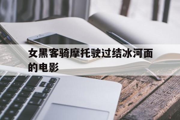 关于女黑客骑摩托驶过结冰河面的电影的信息