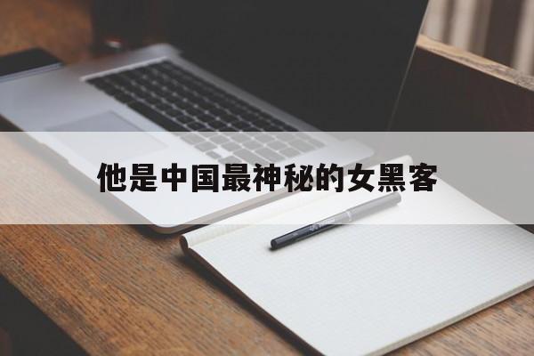他是中国最神秘的女黑客（中国著名女黑客）
