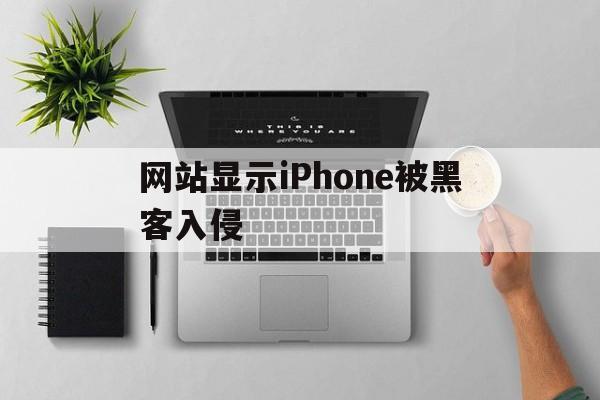 网站显示iPhone被黑客入侵（苹果手机浏览网站显示被黑客入侵）