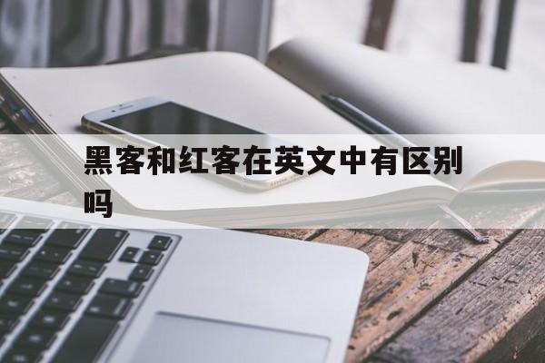 黑客和红客在英文中有区别吗（红客的英文）