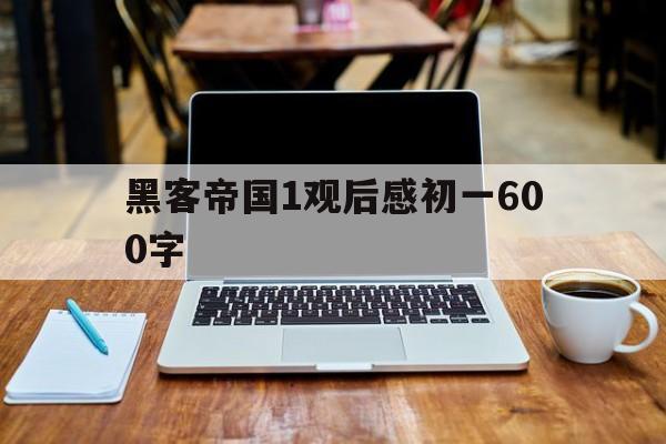 黑客帝国1观后感初一600字（黑客帝国1观后感1000字）