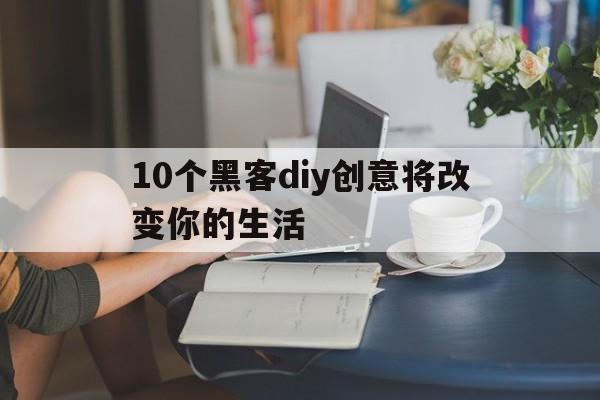 10个黑客diy创意将改变你的生活（创客文化由黑客文化DIY文化）